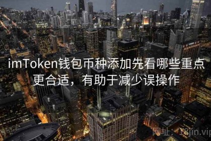 imToken钱包币种添加先看哪些重点更合适，有助于减少误操作