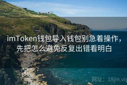 imToken钱包导入钱包别急着操作，先把怎么避免反复出错看明白